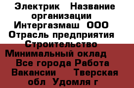 Электрик › Название организации ­ Интергазмаш, ООО › Отрасль предприятия ­ Строительство › Минимальный оклад ­ 1 - Все города Работа » Вакансии   . Тверская обл.,Удомля г.